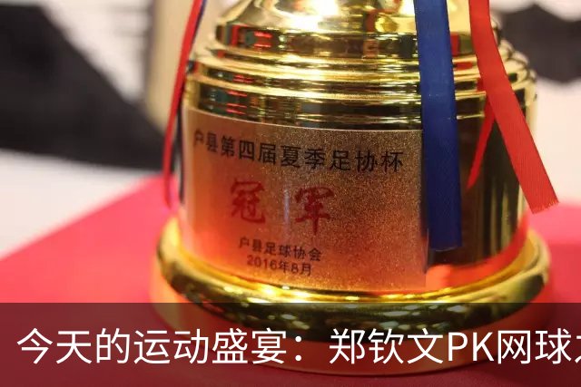 今天的运动盛宴：郑钦文PK网球之星，国乒女将开启华丽对决！