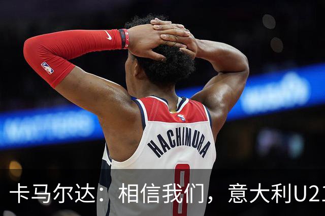 卡马尔达：相信我们，意大利U21有潜力争冠！