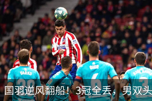国羽逆风翻船！3冠全丢，男双头号杀手竟被翻盘