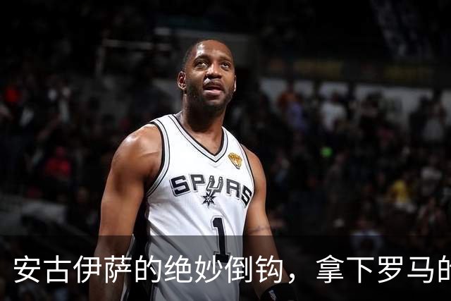 安古伊萨的绝妙倒钩，拿下罗马的1-0小胜