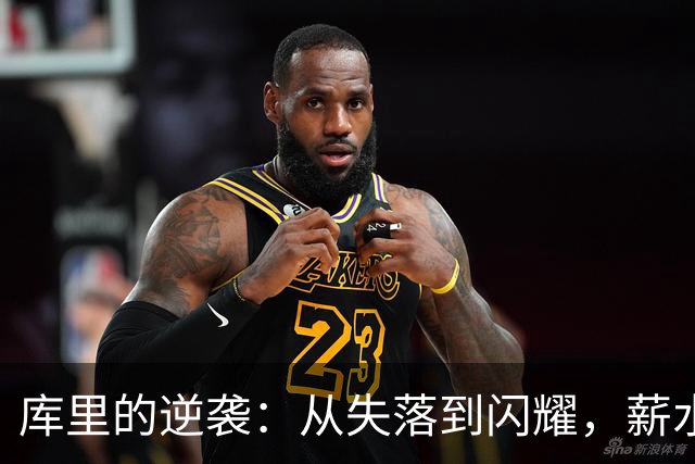 库里的逆袭：从失落到闪耀，薪水和表现全程在线！