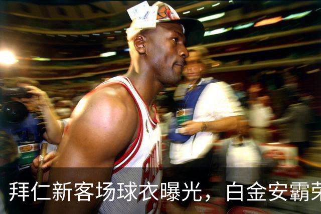 拜仁新客场球衣曝光，白金安霸荣耀与酒红的浪漫