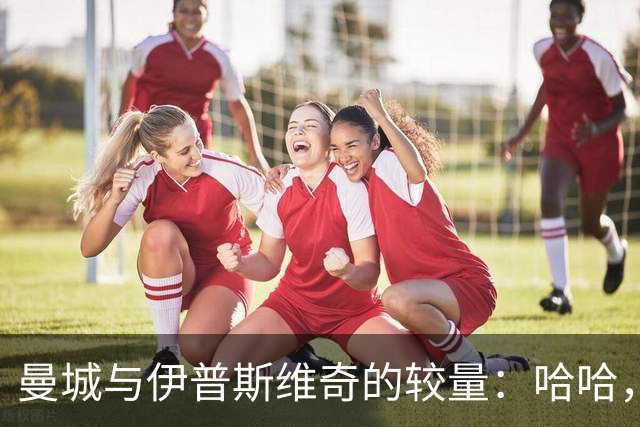 曼城与伊普斯维奇的较量：哈哈，体育场上那些奇葩瞬间！