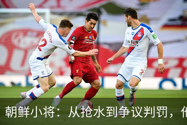 朝鲜小将：从抢水到争议判罚，他总能引发“热点”事件
