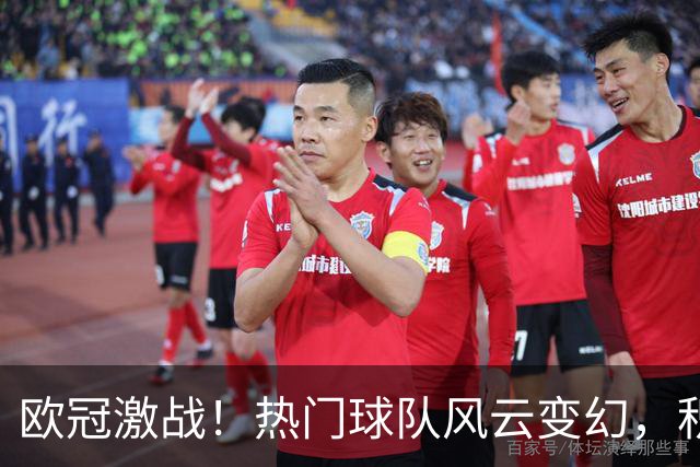 欧冠激战！热门球队风云变幻，积分榜又闹新动静！