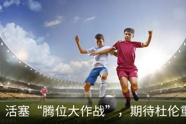 活塞“腾位大作战”，期待杜伦重返舞台