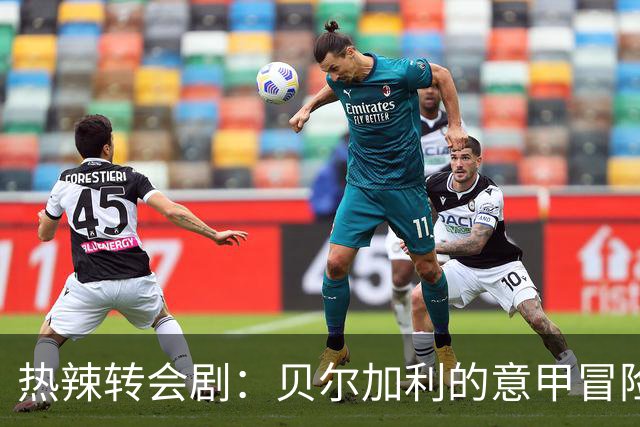 热辣转会剧：贝尔加利的意甲冒险与都灵的“抢购计划