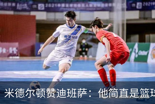 米德尔顿赞迪班萨：他简直是篮球界的小天才！