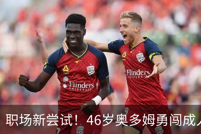 职场新尝试！46岁奥多姆勇闯成人网站