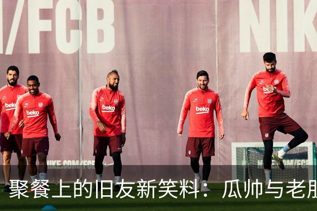 聚餐上的旧友新笑料：瓜帅与老朋友们的温馨时光
