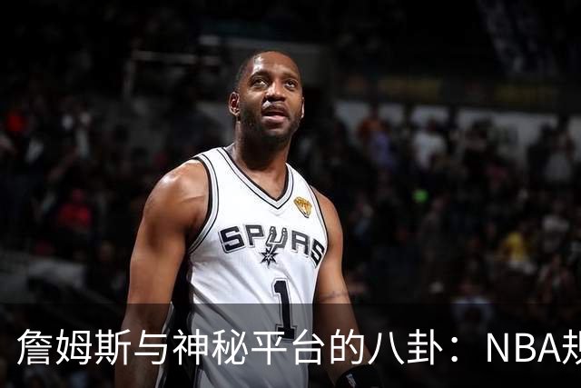 詹姆斯与神秘平台的八卦：NBA规则的“后门”在哪里？