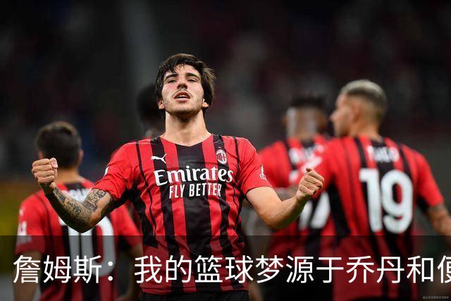 詹姆斯：我的篮球梦源于乔丹和便士的奇妙魅力