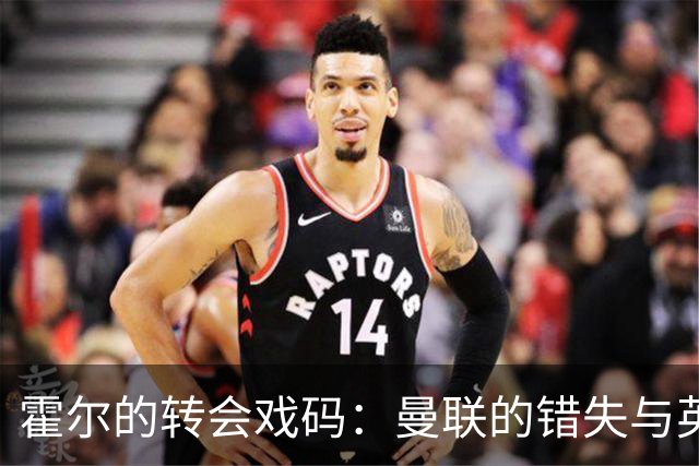 霍尔的转会戏码：曼联的错失与英格兰新星的崛起