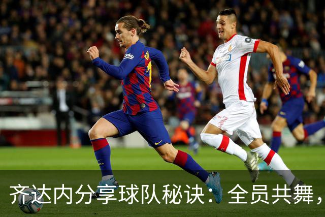 齐达内分享球队秘诀：全员共舞，心连心冲锋陷阵