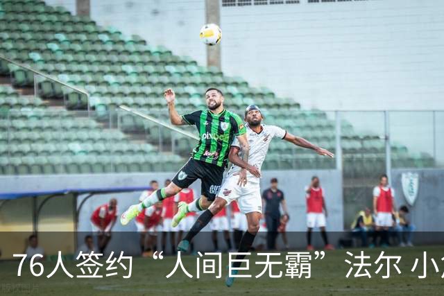 76人签约“人间巨无霸”法尔 小詹姆斯终于有了“CBA好兄弟